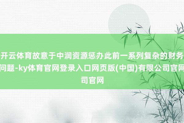 开云体育故意于中润资源惩办此前一系列复杂的财务问题-ky体育官网登录入口网页版(中国)有限公司官网