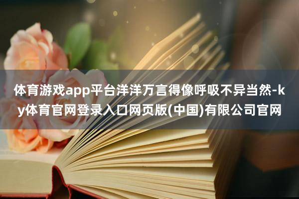 体育游戏app平台洋洋万言得像呼吸不异当然-ky体育官网登录入口网页版(中国)有限公司官网