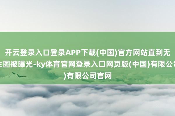 开云登录入口登录APP下载(中国)官方网站直到无滤镜生图被曝光-ky体育官网登录入口网页版(中国)有限公司官网