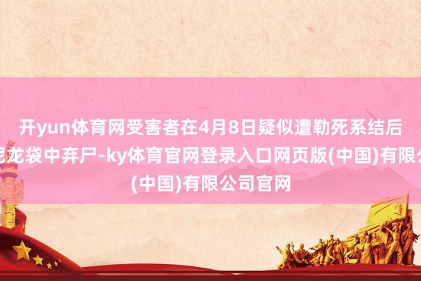 开yun体育网受害者在4月8日疑似遭勒死系结后被装入尼龙袋中弃尸-ky体育官网登录入口网页版(中国)有限公司官网