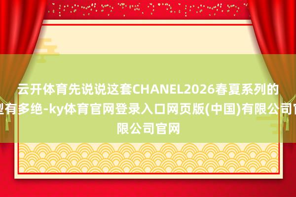 云开体育先说说这套CHANEL2026春夏系列的造型有多绝-ky体育官网登录入口网页版(中国)有限公司官网
