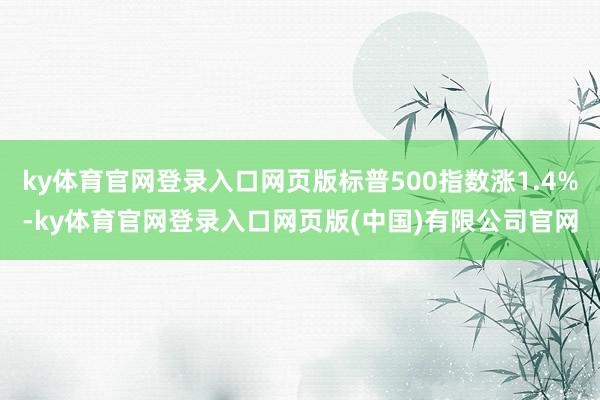 ky体育官网登录入口网页版标普500指数涨1.4%-ky体育官网登录入口网页版(中国)有限公司官网