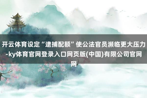 开云体育设定“逮捕配额”使公法官员濒临更大压力-ky体育官网登录入口网页版(中国)有限公司官网