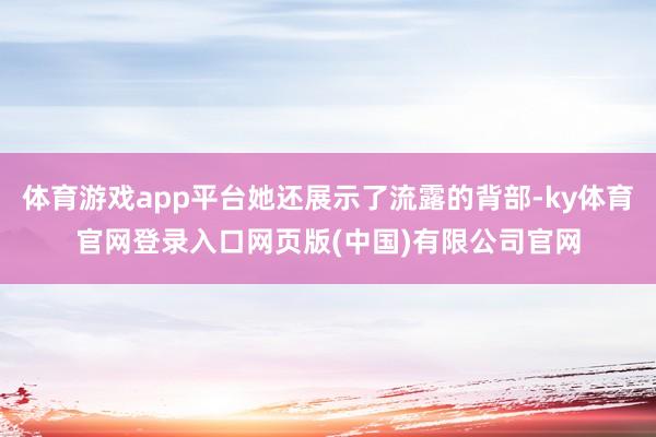 体育游戏app平台她还展示了流露的背部-ky体育官网登录入口网页版(中国)有限公司官网