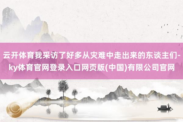 云开体育我采访了好多从灾难中走出来的东谈主们-ky体育官网登录入口网页版(中国)有限公司官网