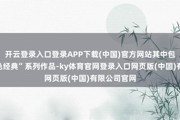 开云登录入口登录APP下载(中国)官方网站其中包括“百部红色经典”系列作品-ky体育官网登录入口网页版(中国)有限公司官网