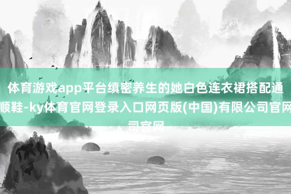 体育游戏app平台缜密养生的她白色连衣裙搭配通顺鞋-ky体育官网登录入口网页版(中国)有限公司官网