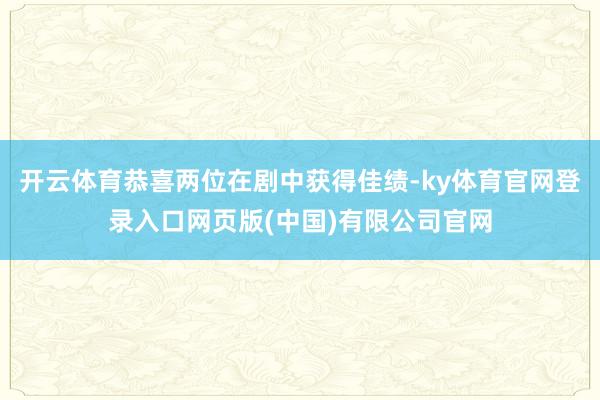 开云体育恭喜两位在剧中获得佳绩-ky体育官网登录入口网页版(中国)有限公司官网