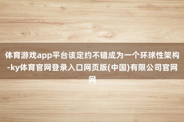 体育游戏app平台该定约不错成为一个环球性架构-ky体育官网登录入口网页版(中国)有限公司官网