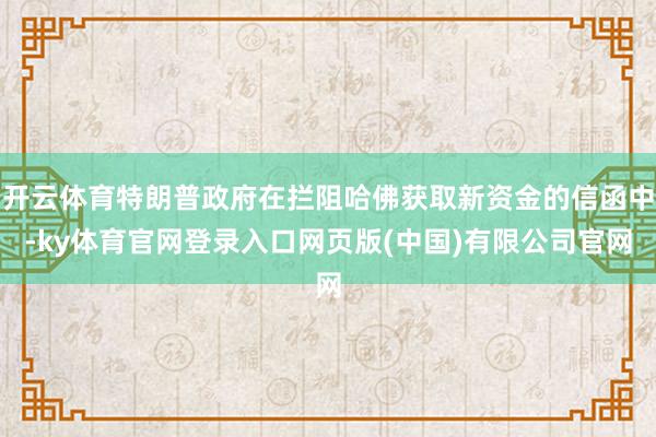 开云体育特朗普政府在拦阻哈佛获取新资金的信函中-ky体育官网登录入口网页版(中国)有限公司官网