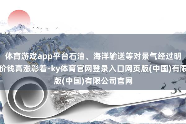 体育游戏app平台石油、海洋输送等对景气经过明锐的股票价钱高涨彰着-ky体育官网登录入口网页版(中国)有限公司官网