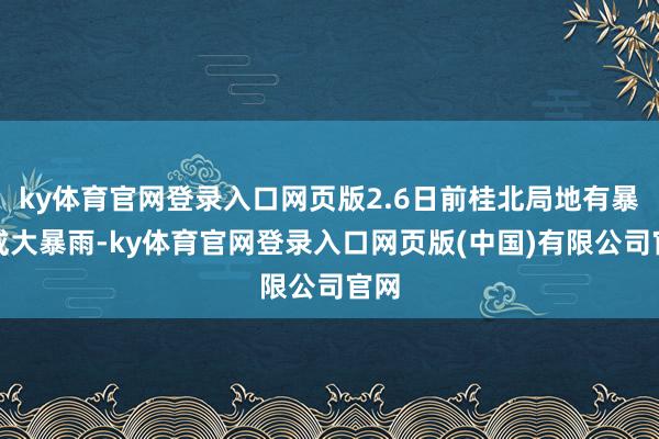 ky体育官网登录入口网页版2.6日前桂北局地有暴雨或大暴雨-ky体育官网登录入口网页版(中国)有限公司官网