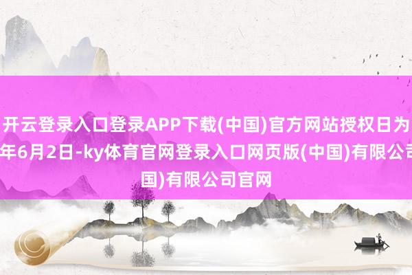 开云登录入口登录APP下载(中国)官方网站授权日为2026年6月2日-ky体育官网登录入口网页版(中国)有限公司官网
