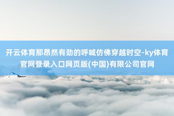 开云体育那昂然有劲的呼喊仿佛穿越时空-ky体育官网登录入口网页版(中国)有限公司官网