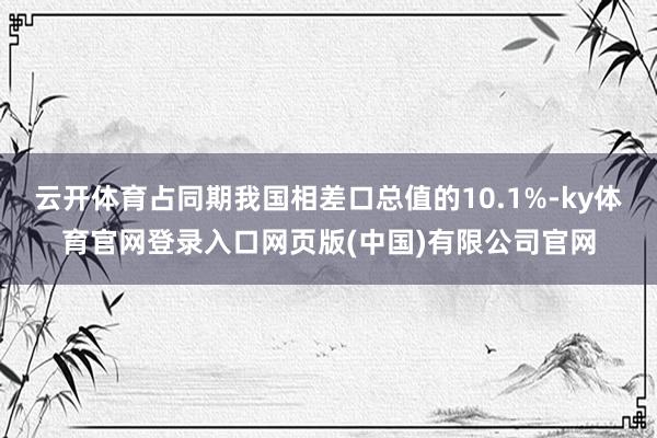 云开体育占同期我国相差口总值的10.1%-ky体育官网登录入口网页版(中国)有限公司官网