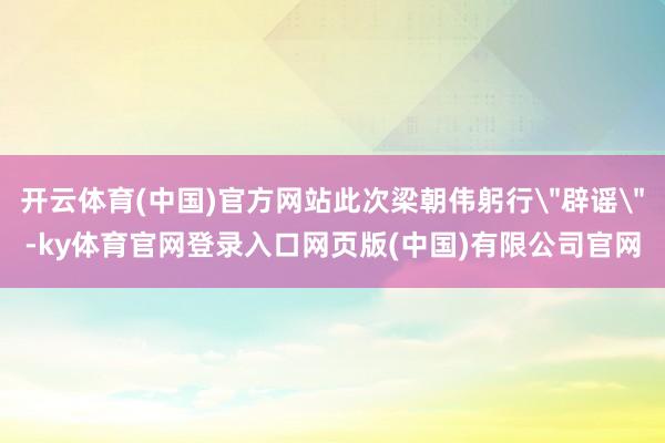 开云体育(中国)官方网站此次梁朝伟躬行