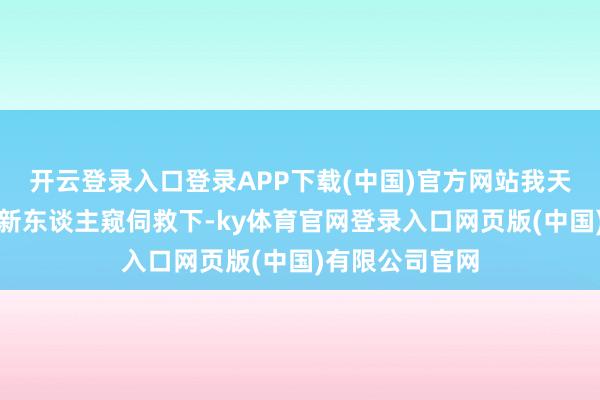 开云登录入口登录APP下载(中国)官方网站我天然被一个分头新东谈主窥伺救下-ky体育官网登录入口网页版(中国)有限公司官网