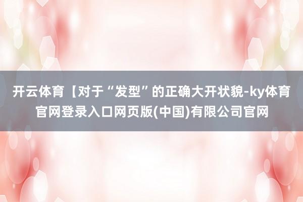 开云体育【对于“发型”的正确大开状貌-ky体育官网登录入口网页版(中国)有限公司官网