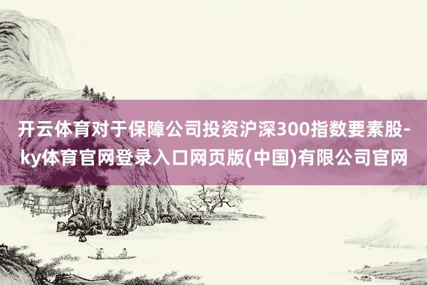 开云体育对于保障公司投资沪深300指数要素股-ky体育官网登录入口网页版(中国)有限公司官网
