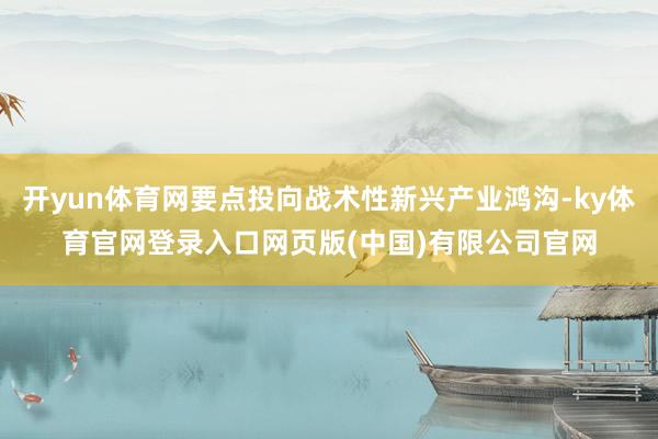 开yun体育网要点投向战术性新兴产业鸿沟-ky体育官网登录入口网页版(中国)有限公司官网