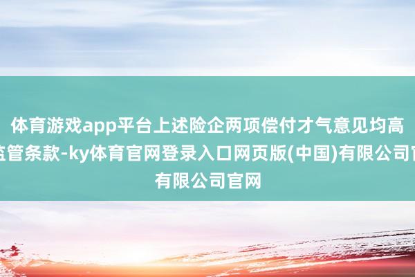 体育游戏app平台上述险企两项偿付才气意见均高于监管条款-ky体育官网登录入口网页版(中国)有限公司官网