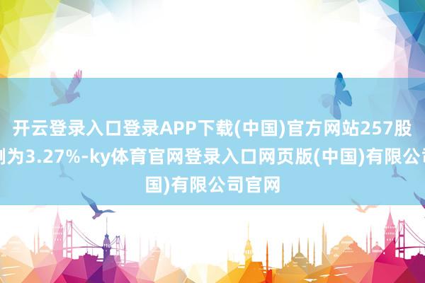 开云登录入口登录APP下载(中国)官方网站257股的比例为3.27%-ky体育官网登录入口网页版(中国)有限公司官网