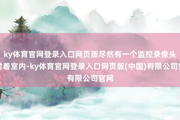 ky体育官网登录入口网页版尽然有一个监控录像头正对着室内-ky体育官网登录入口网页版(中国)有限公司官网