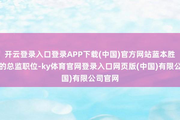 开云登录入口登录APP下载(中国)官方网站蓝本胜券在捏的总监职位-ky体育官网登录入口网页版(中国)有限公司官网