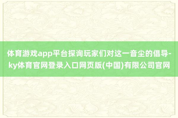 体育游戏app平台探询玩家们对这一音尘的倡导-ky体育官网登录入口网页版(中国)有限公司官网