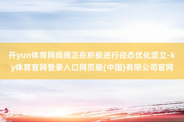 开yun体育网　　阛阓正在积极进行径态优化竖立-ky体育官网登录入口网页版(中国)有限公司官网