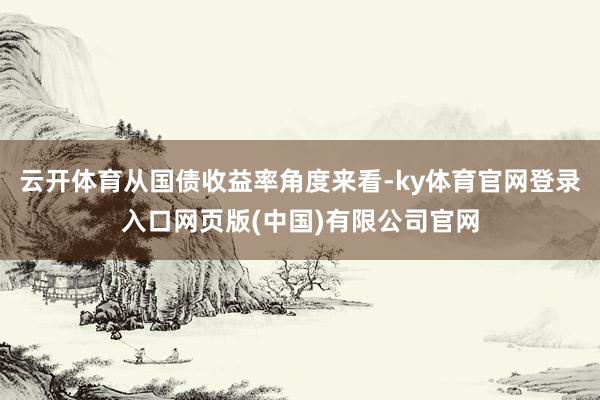 云开体育从国债收益率角度来看-ky体育官网登录入口网页版(中国)有限公司官网