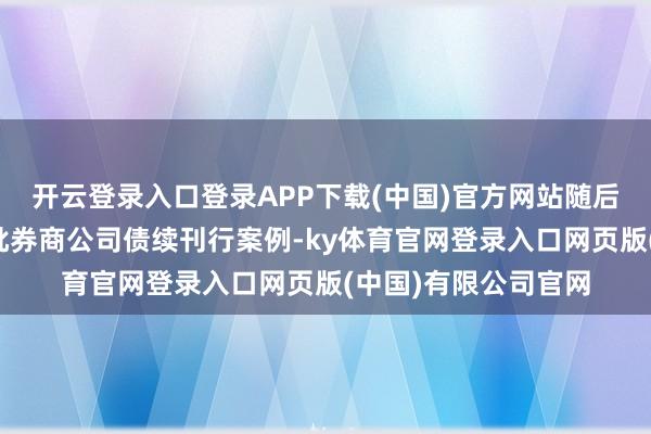开云登录入口登录APP下载(中国)官方网站随后市集迎来新规后首批券商公司债续刊行案例-ky体育官网登录入口网页版(中国)有限公司官网