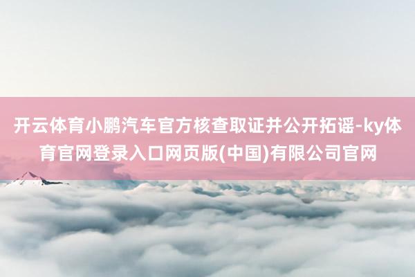 开云体育小鹏汽车官方核查取证并公开拓谣-ky体育官网登录入口网页版(中国)有限公司官网