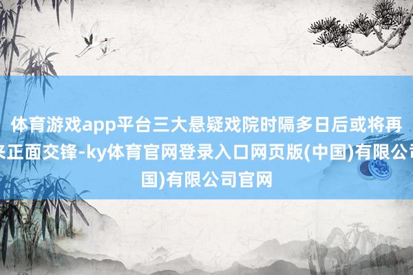 体育游戏app平台三大悬疑戏院时隔多日后或将再次迎来正面交锋-ky体育官网登录入口网页版(中国)有限公司官网