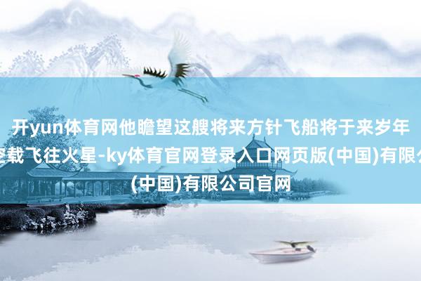 开yun体育网他瞻望这艘将来方针飞船将于来岁年底初次空载飞往火星-ky体育官网登录入口网页版(中国)有限公司官网