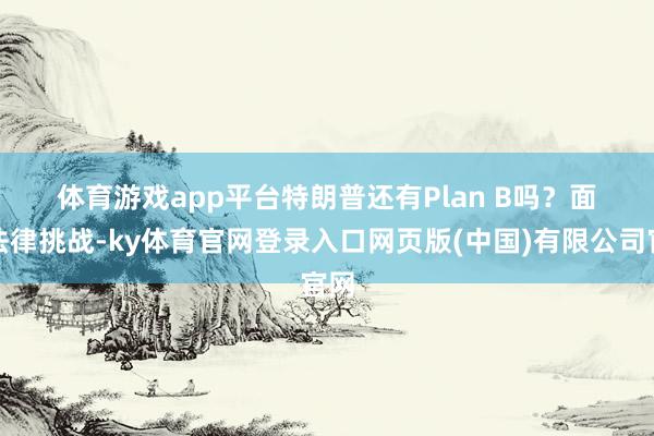 体育游戏app平台　　特朗普还有Plan B吗？　　面临法律挑战-ky体育官网登录入口网页版(中国)有限公司官网
