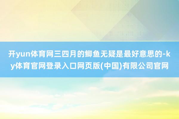 开yun体育网三四月的鲫鱼无疑是最好意思的-ky体育官网登录入口网页版(中国)有限公司官网
