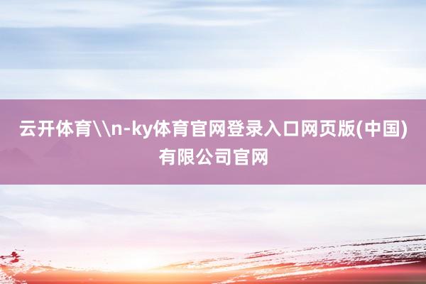 云开体育\n-ky体育官网登录入口网页版(中国)有限公司官网