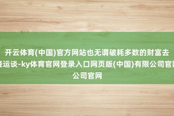 开云体育(中国)官方网站也无谓破耗多数的财富去碰运谈-ky体育官网登录入口网页版(中国)有限公司官网