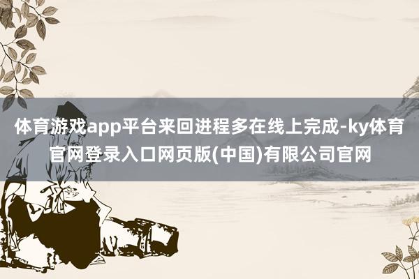 体育游戏app平台来回进程多在线上完成-ky体育官网登录入口网页版(中国)有限公司官网
