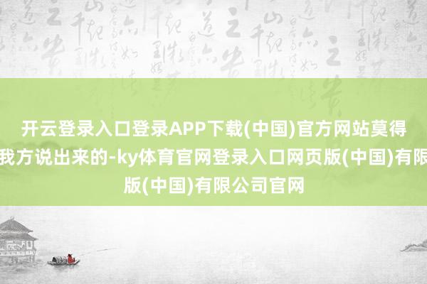 开云登录入口登录APP下载(中国)官方网站莫得一个是她我方说出来的-ky体育官网登录入口网页版(中国)有限公司官网
