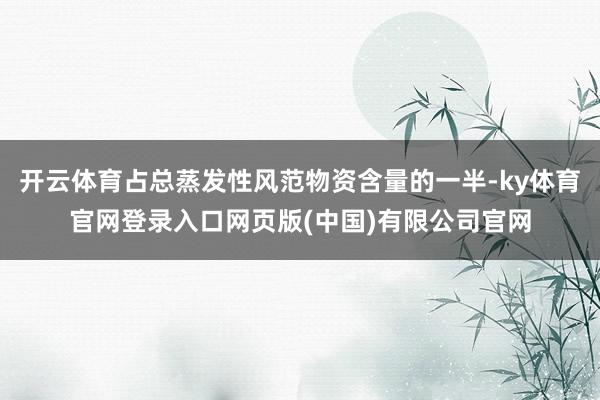 开云体育占总蒸发性风范物资含量的一半-ky体育官网登录入口网页版(中国)有限公司官网