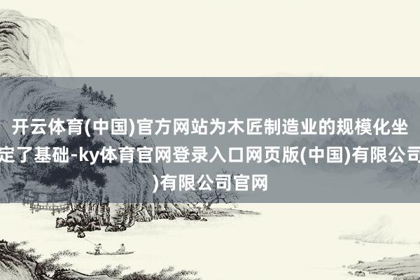 开云体育(中国)官方网站为木匠制造业的规模化坐褥奠定了基础-ky体育官网登录入口网页版(中国)有限公司官网