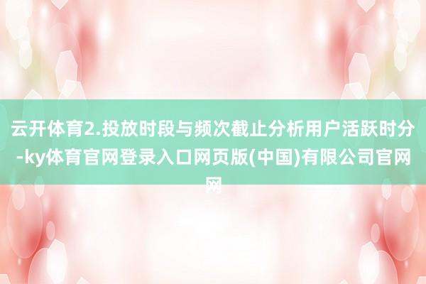 云开体育2.投放时段与频次截止分析用户活跃时分-ky体育官网登录入口网页版(中国)有限公司官网