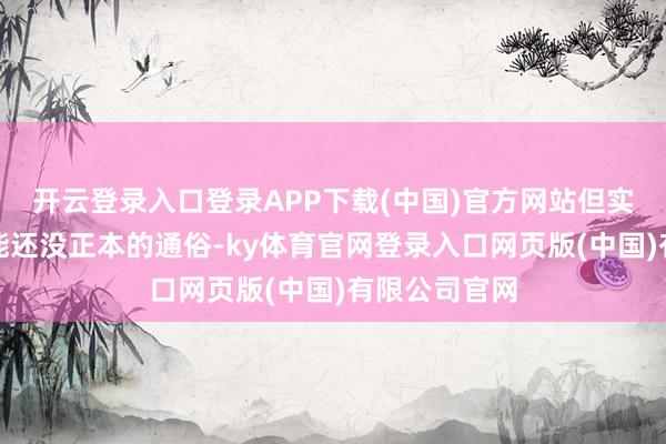 开云登录入口登录APP下载(中国)官方网站但实质用起来可能还没正本的通俗-ky体育官网登录入口网页版(中国)有限公司官网