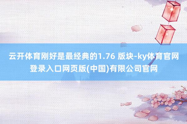 云开体育刚好是最经典的1.76 版块-ky体育官网登录入口网页版(中国)有限公司官网