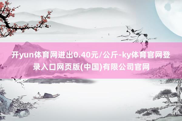 开yun体育网进出0.40元/公斤-ky体育官网登录入口网页版(中国)有限公司官网