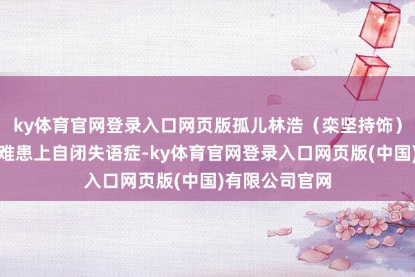 ky体育官网登录入口网页版孤儿林浩（栾坚持饰）因父母因公受难患上自闭失语症-ky体育官网登录入口网页版(中国)有限公司官网