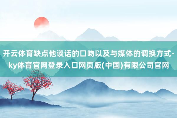 开云体育缺点他谈话的口吻以及与媒体的调换方式-ky体育官网登录入口网页版(中国)有限公司官网