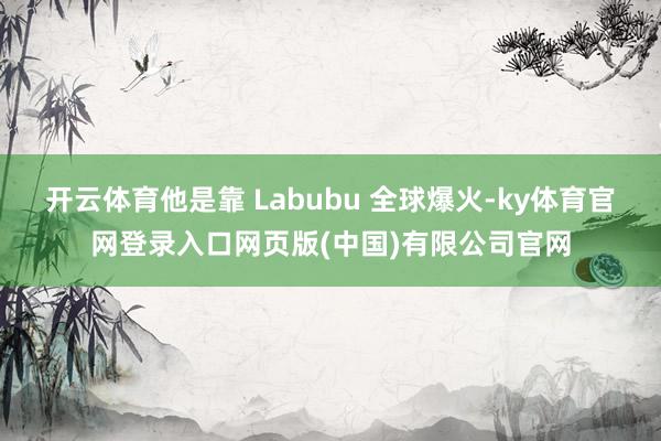 开云体育他是靠 Labubu 全球爆火-ky体育官网登录入口网页版(中国)有限公司官网